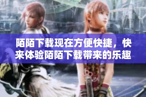 陌陌下载现在方便快捷，快来体验陌陌下载带来的乐趣与社交新体验