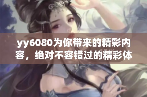 yy6080为你带来的精彩内容，绝对不容错过的精彩体验！