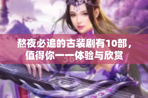 熬夜必追的古装剧有10部，值得你一一体验与欣赏