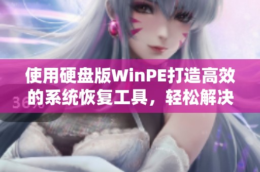 使用硬盘版WinPE打造高效的系统恢复工具，轻松解决电脑问题的方法详解