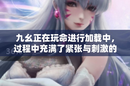 九幺正在玩命进行加载中，过程中充满了紧张与刺激的体验