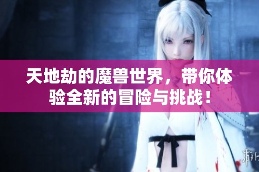 天地劫的魔兽世界，带你体验全新的冒险与挑战！