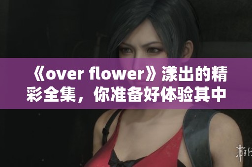 《over flower》漾出的精彩全集，你准备好体验其中的故事了吗