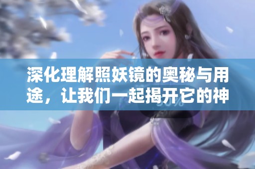 深化理解照妖镜的奥秘与用途，让我们一起揭开它的神秘面纱