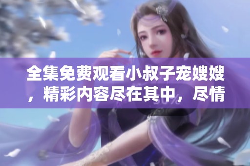 全集免费观看小叔子宠嫂嫂，精彩内容尽在其中，尽情享受吧