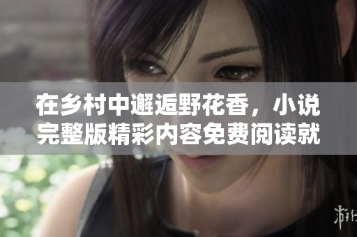 在乡村中邂逅野花香，小说完整版精彩内容免费阅读就在这里