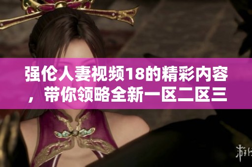 强伦人妻视频18的精彩内容，带你领略全新一区二区三区的体验！