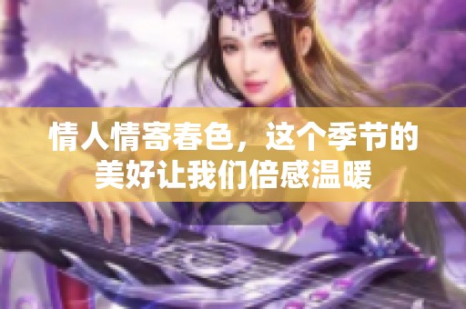 情人情寄春色，这个季节的美好让我们倍感温暖