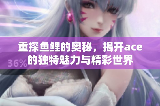 重探鱼鲤的奥秘，揭开ace的独特魅力与精彩世界