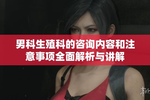 男科生殖科的咨询内容和注意事项全面解析与讲解
