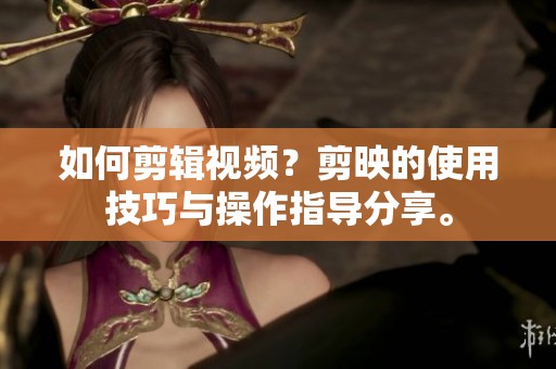 如何剪辑视频？剪映的使用技巧与操作指导分享。