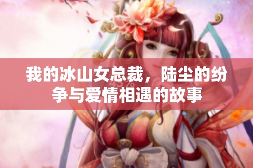 我的冰山女总裁，陆尘的纷争与爱情相遇的故事