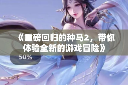 《重磅回归的种马2，带你体验全新的游戏冒险》