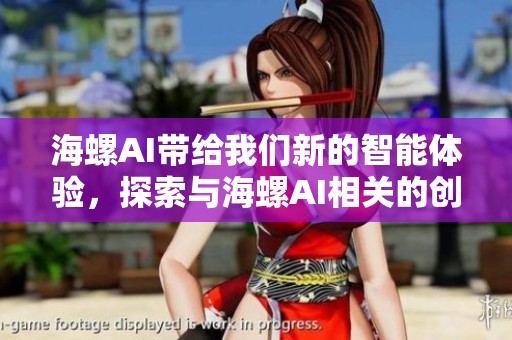 海螺AI带给我们新的智能体验，探索与海螺AI相关的创新技术与应用