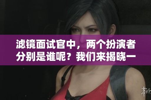 滤镜面试官中，两个扮演者分别是谁呢？我们来揭晓一下他们的身份。