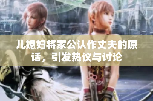 儿媳妇将家公认作丈夫的原话，引发热议与讨论