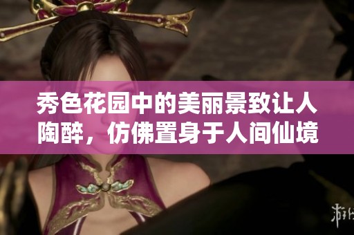 秀色花园中的美丽景致让人陶醉，仿佛置身于人间仙境之中