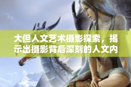 大但人文艺术摄影探索，揭示出摄影背后深刻的人文内涵与艺术魅力