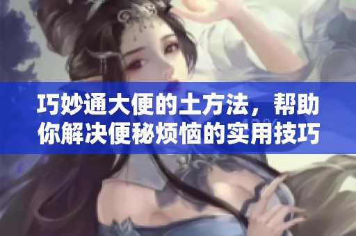 巧妙通大便的土方法，帮助你解决便秘烦恼的实用技巧