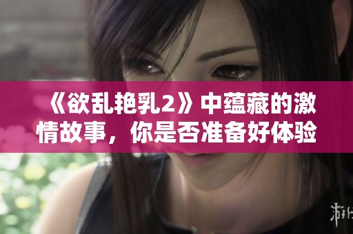 《欲乱艳乳2》中蕴藏的激情故事，你是否准备好体验这场视觉盛宴？