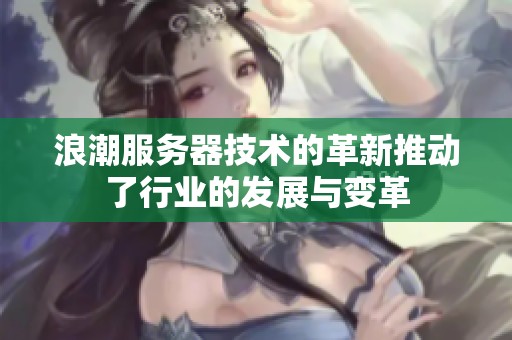 浪潮服务器技术的革新推动了行业的发展与变革