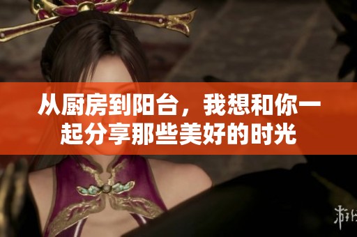 从厨房到阳台，我想和你一起分享那些美好的时光