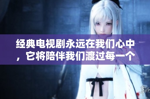 经典电视剧永远在我们心中，它将陪伴我们渡过每一个难忘的时刻