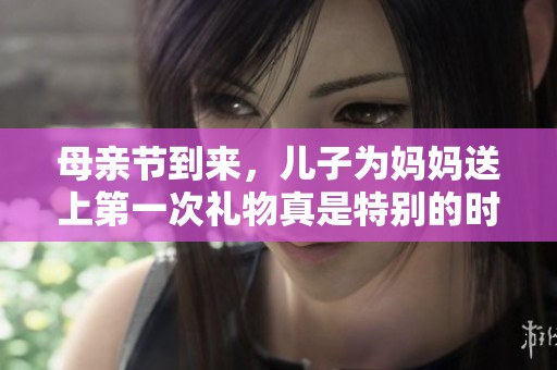 母亲节到来，儿子为妈妈送上第一次礼物真是特别的时刻