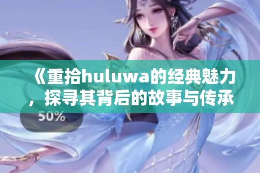 《重拾huluwa的经典魅力，探寻其背后的故事与传承》