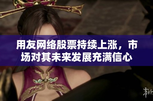 用友网络股票持续上涨，市场对其未来发展充满信心
