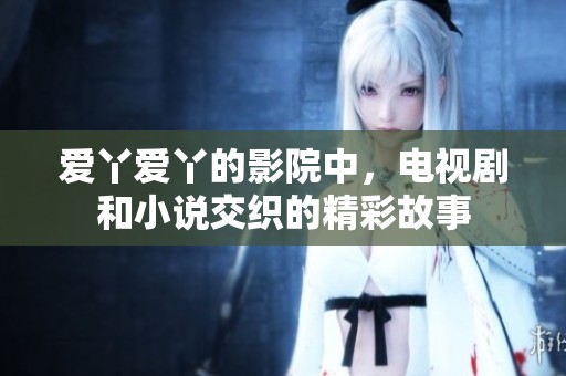 爱丫爱丫的影院中，电视剧和小说交织的精彩故事