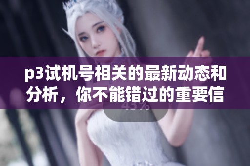 p3***相关的最新动态和分析，你不能错过的重要信息分享