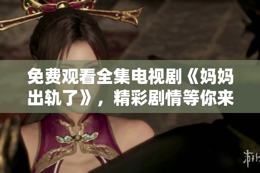 免费观看全集电视剧《妈妈出轨了》，精彩剧情等你来感受！