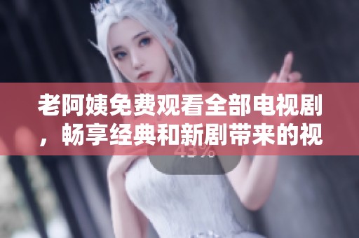 老阿姨免费观看全部电视剧，畅享经典和新剧带来的视觉盛宴