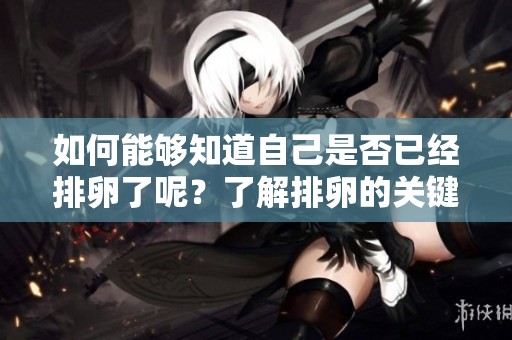 如何能够知道自己是否已经排卵了呢？了解排卵的关键词和相关迹象。