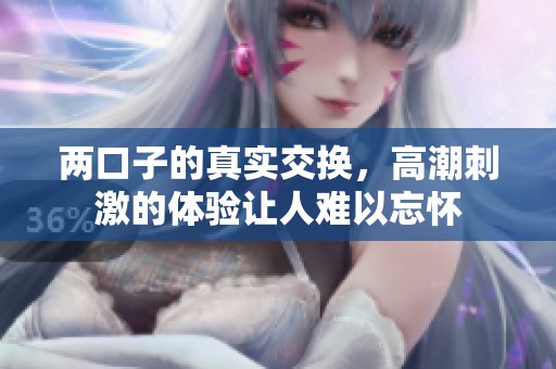 两口子的真实交换，高潮刺激的体验让人难以忘怀