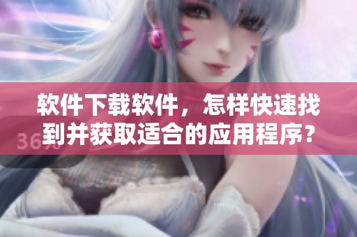 软件下载软件，怎样快速找到并获取适合的应用程序？