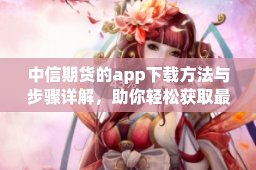 中信期货的app下载方法与步骤详解，助你轻松获取最新期货信息
