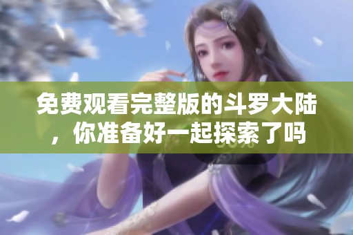 免费观看完整版的斗罗大陆，你准备好一起探索了吗