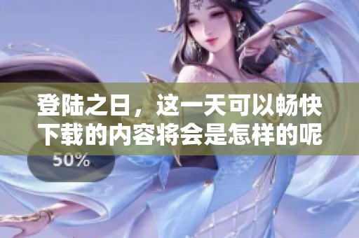 登陆之日，这一天可以畅快下载的内容将会是怎样的呢