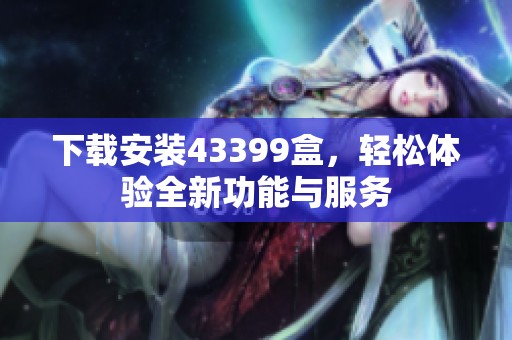 下载安装43399盒，轻松体验全新功能与服务