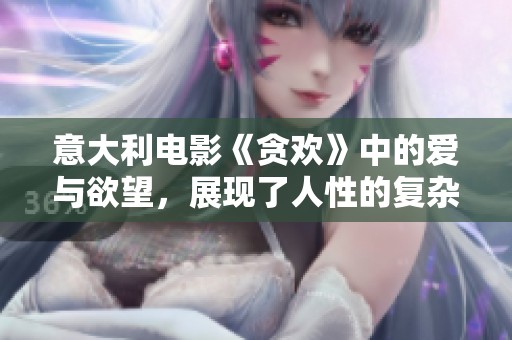 意大利电影《贪欢》中的爱与欲望，展现了人性的复杂与激烈
