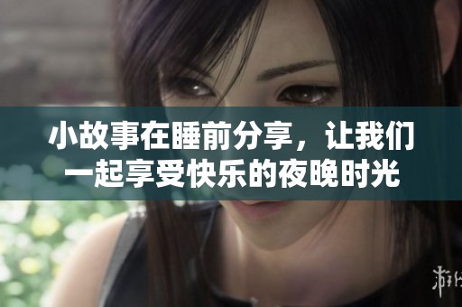 小故事在睡前分享，让我们一起享受快乐的夜晚时光