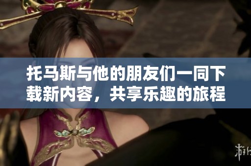 托马斯与他的朋友们一同下载新内容，共享乐趣的旅程开始了