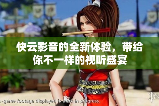 快云影音的全新体验，带给你不一样的视听盛宴