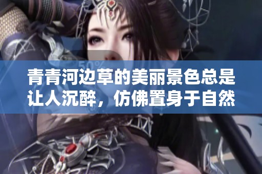青青河边草的美丽景色总是让人沉醉，仿佛置身于自然的怀抱中。