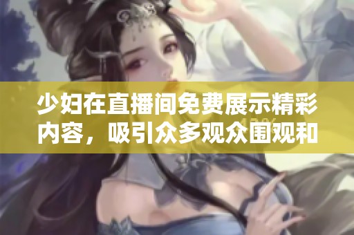 少妇在直播间免费展示精彩内容，吸引众多观众围观和互动