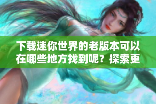 下载迷你世界的老版本可以在哪些地方找到呢？探索更经典的迷你世界游戏版本！