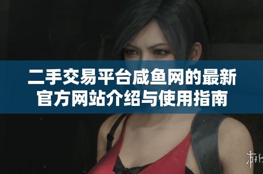 二手交易平台咸鱼网的最新官方网站介绍与使用指南