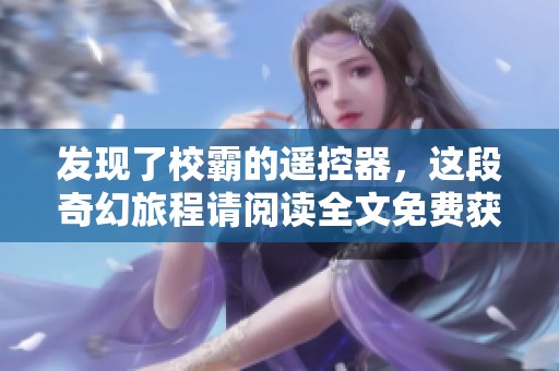 发现了校霸的遥控器，这段奇幻旅程请阅读全文免费获取txt版